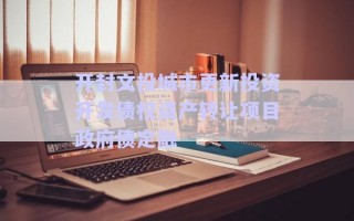 開封文投城市更新投資開發(fā)債權(quán)資產(chǎn)轉(zhuǎn)讓項(xiàng)目政府債定融 開封文投城市更新投資開發(fā)債權(quán)資產(chǎn)轉(zhuǎn)讓項(xiàng)目政府債定融