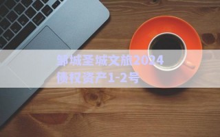 鄒城圣城文旅2024債權(quán)資產(chǎn)1-2號 鄒城圣城文旅2024債權(quán)資產(chǎn)1-2號