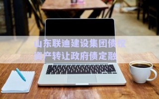 山東聯(lián)迪建設(shè)集團債權(quán)資產(chǎn)轉(zhuǎn)讓政府債定融